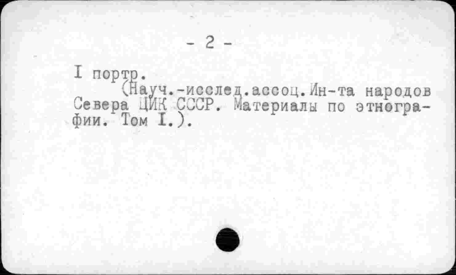 ﻿- 2 -
<Науч.-исслед.ассоц.Ин-та народов Севера ДИК СССР. Материала по этнографии. Том I.).